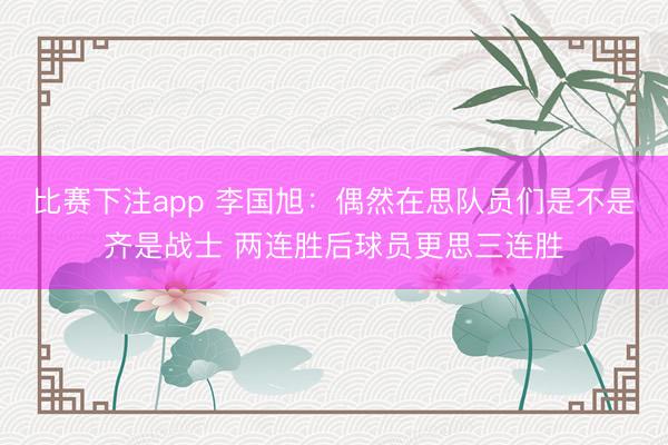比赛下注app 李国旭：偶然在思队员们是不是齐是战士 两连胜后球员更思三连胜