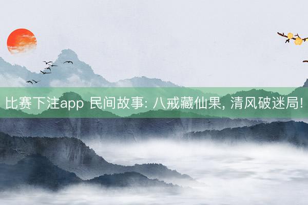 比赛下注app 民间故事: 八戒藏仙果， 清风破迷局!
