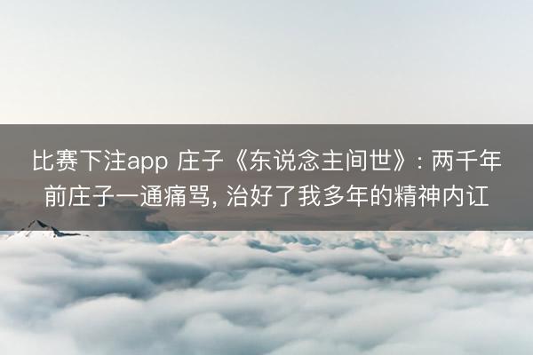 比赛下注app 庄子《东说念主间世》: 两千年前庄子一通痛骂， 治好了我多年的精神内讧