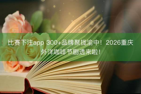 比赛下注app 300+品牌聚拢渝中！2026重庆外洋咖啡节剧透来啦！