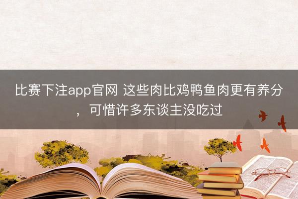 比赛下注app官网 这些肉比鸡鸭鱼肉更有养分，可惜许多东谈主没吃过