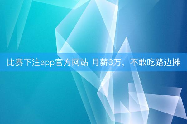 比赛下注app官方网站 月薪3万，不敢吃路边摊
