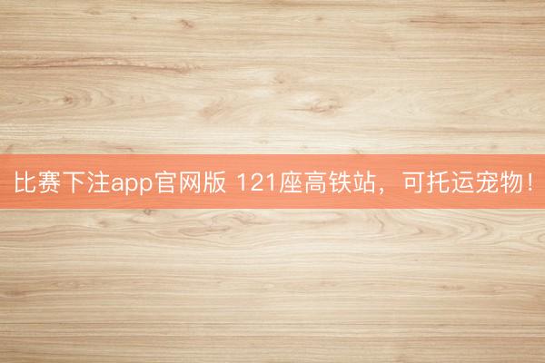 比赛下注app官网版 121座高铁站,可托运宠物!