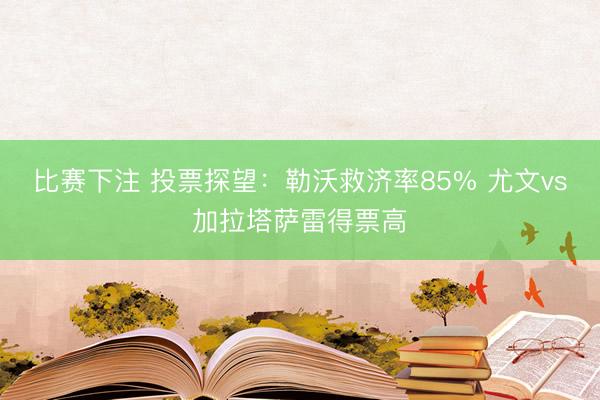 比赛下注 投票探望：勒沃救济率85% 尤文vs加拉塔萨雷得票高