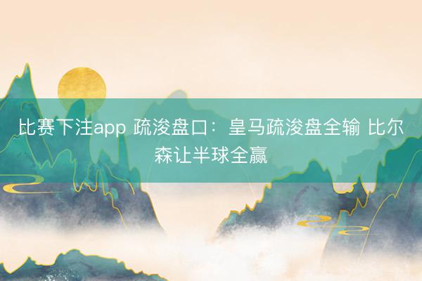 比赛下注app 疏浚盘口：皇马疏浚盘全输 比尔森让半球全赢