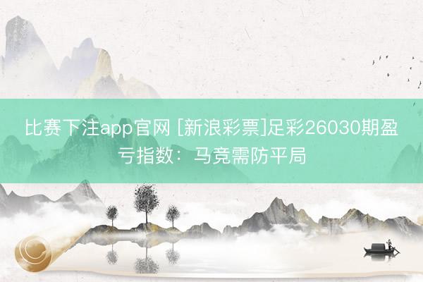 比赛下注app官网 [新浪彩票]足彩26030期盈亏指数：马竞需防平局