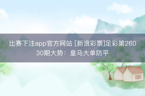 比赛下注app官方网站 [新浪彩票]足彩第26030期大势：皇马大单防平