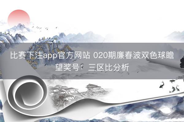 比赛下注app官方网站 020期廉春波双色球瞻望奖号:三区比分析