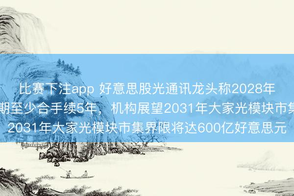 比赛下注app 好意思股光通讯龙头称2028年产能面对售罄,本轮周期至少合手续5年,机构展望2031年大家光模块市集界限将达600亿好意思元