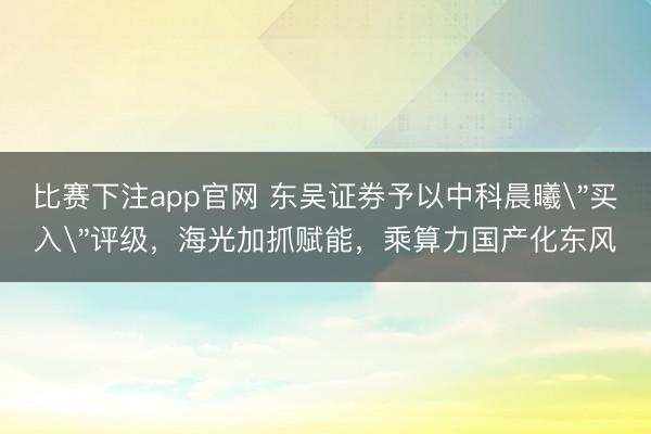 比赛下注app官网 东吴证券予以中科晨曦