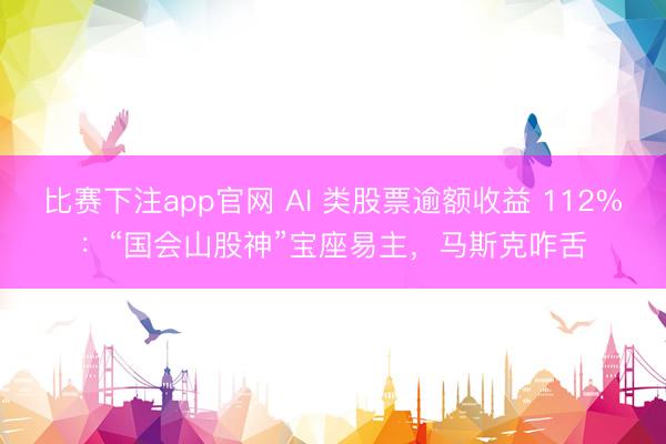 比赛下注app官网 AI 类股票逾额收益 112%：“国会山股神”宝座易主，马斯克咋舌