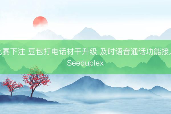 比赛下注 豆包打电话材干升级 及时语音通话功能接入Seeduplex