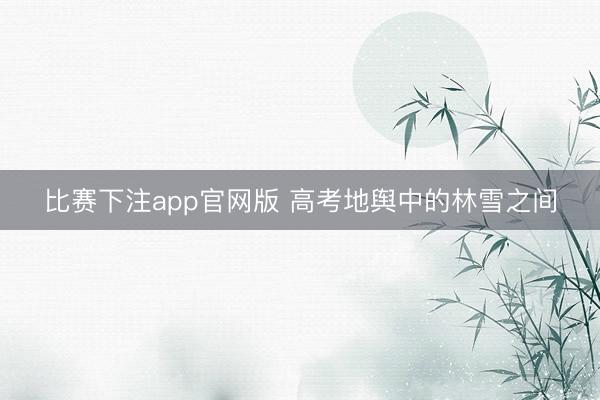 比赛下注app官网版 高考地舆中的林雪之间