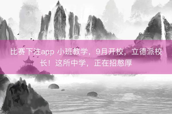 比赛下注app 小班教学,9月开校,立德派校长!这所中学,正在招憨厚