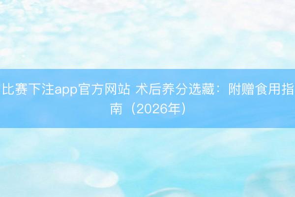 比赛下注app官方网站 术后养分选藏:附赠食用指南(2026年)