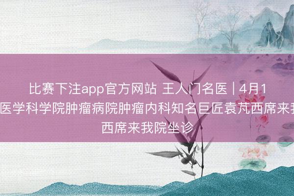 比赛下注app官方网站 王人门名医 | 4月17日中国医学科学院肿瘤病院肿瘤内科知名巨匠袁芃西席来我院坐诊