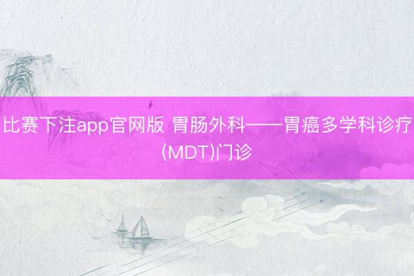 比赛下注app官网版 胃肠外科——胃癌多学科诊疗(MDT)门诊