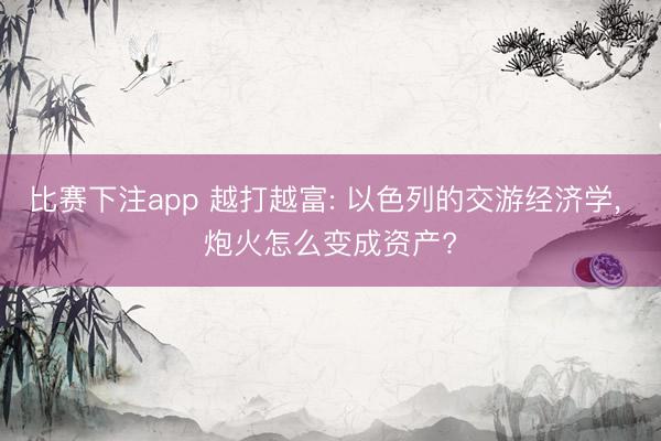 比赛下注app 越打越富: 以色列的交游经济学， 炮火怎么变成资产?