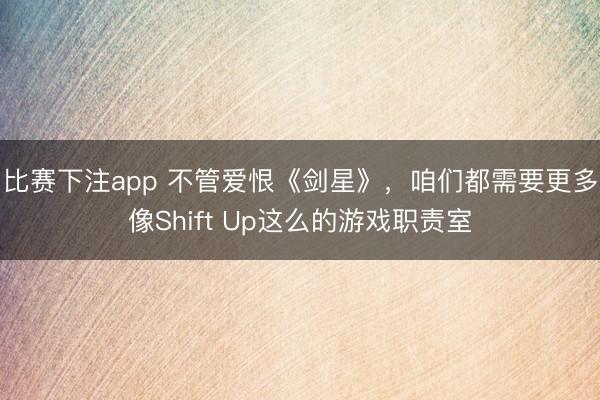 比赛下注app 不管爱恨《剑星》，咱们都需要更多像Shift Up这么的游戏职责室
