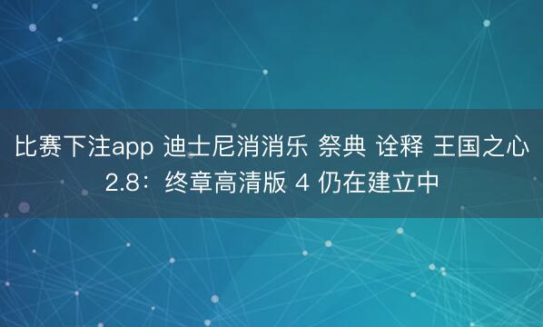 比赛下注app 迪士尼消消乐 祭典 诠释 王国之心2.8：终章高清版 4 仍在建立中