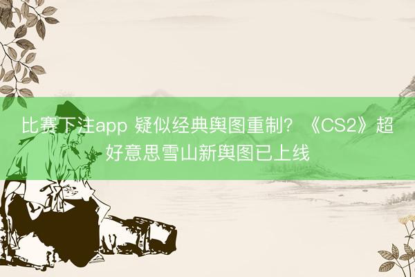 比赛下注app 疑似经典舆图重制？《CS2》超好意思雪山新舆图已上线