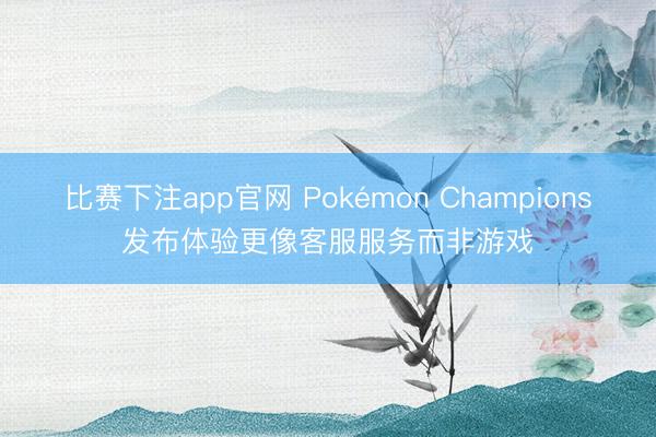 比赛下注app官网 Pokémon Champions发布体验更像客服服务而非游戏
