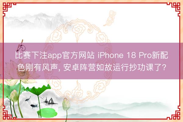 比赛下注app官方网站 iPhone 18 Pro新配色刚有风声， 安卓阵营如故运行抄功课了?