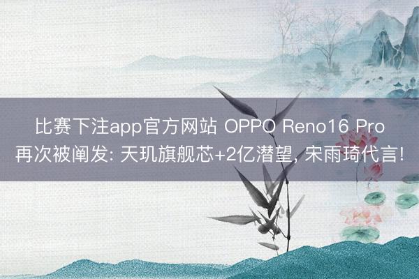 比赛下注app官方网站 OPPO Reno16 Pro再次被阐发: 天玑旗舰芯+2亿潜望， 宋雨琦代言!