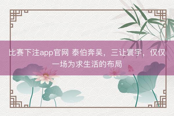 比赛下注app官网 泰伯奔吴，三让寰宇，仅仅一场为求生活的布局