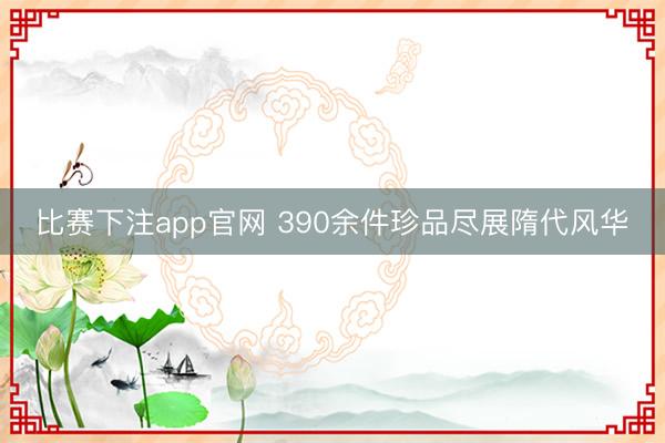 比赛下注app官网 390余件珍品尽展隋代风华