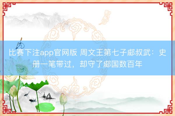 比赛下注app官网版 周文王第七子郕叔武:史册一笔带过,却守了郕国数百年