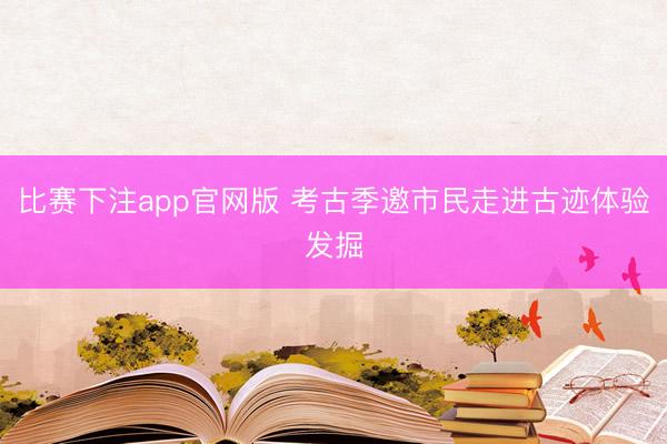 比赛下注app官网版 考古季邀市民走进古迹体验发掘