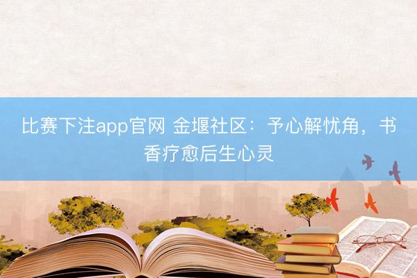 比赛下注app官网 金堰社区：予心解忧角，书香疗愈后生心灵