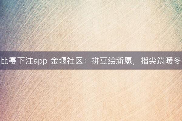 比赛下注app 金堰社区：拼豆绘新愿，指尖筑暖冬