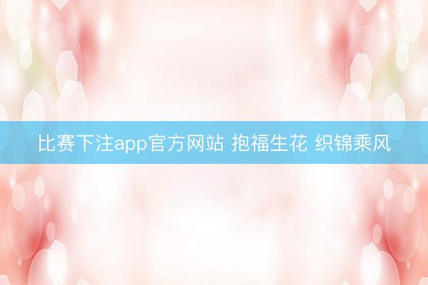 比赛下注app官方网站 抱福生花 织锦乘风