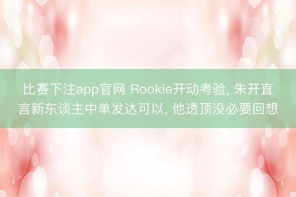 比赛下注app官网 Rookie开动考验， 朱开直言新东谈主中单发达可以， 他透顶没必要回想