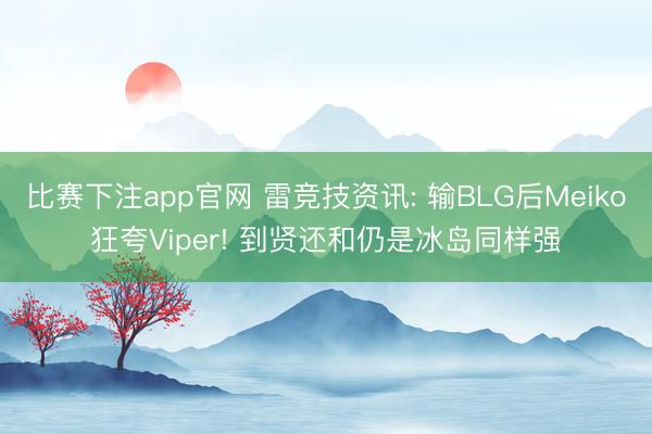 比赛下注app官网 雷竞技资讯: 输BLG后Meiko狂夸Viper! 到贤还和仍是冰岛同样强