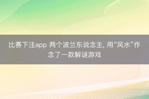 比赛下注app 两个波兰东说念主， 用“风水”作念了一款解谜游戏