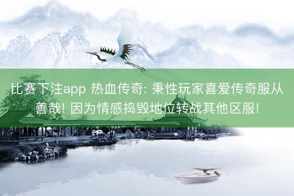 比赛下注app 热血传奇: 秉性玩家喜爱传奇服从善哉! 因为情感捣毁地位转战其他区服!