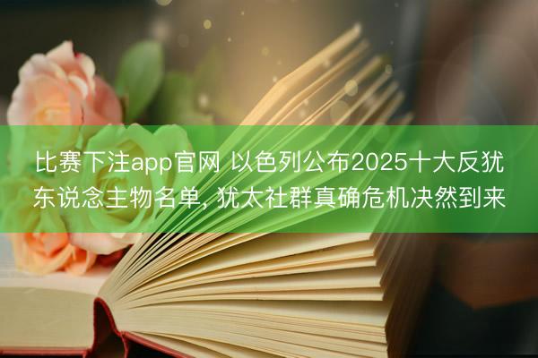 比赛下注app官网 以色列公布2025十大反犹东说念主物名单， 犹太社群真确危机决然到来
