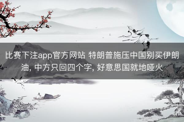 比赛下注app官方网站 特朗普施压中国别买伊朗油， 中方只回四个字， 好意思国就地哑火