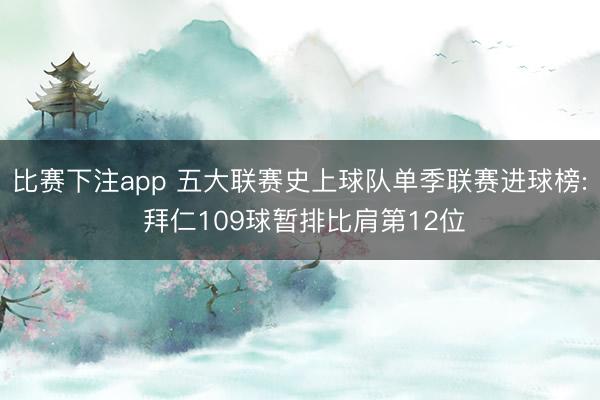 比赛下注app 五大联赛史上球队单季联赛进球榜: 拜仁109球暂排比肩第12位
