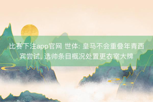 比赛下注app官网 世体: 皇马不会重叠年青西宾尝试， 选帅条目概况处置更衣室大牌