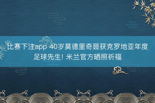 比赛下注app 40岁莫德里奇叕获克罗地亚年度足球先生! 米兰官方晒照祈福