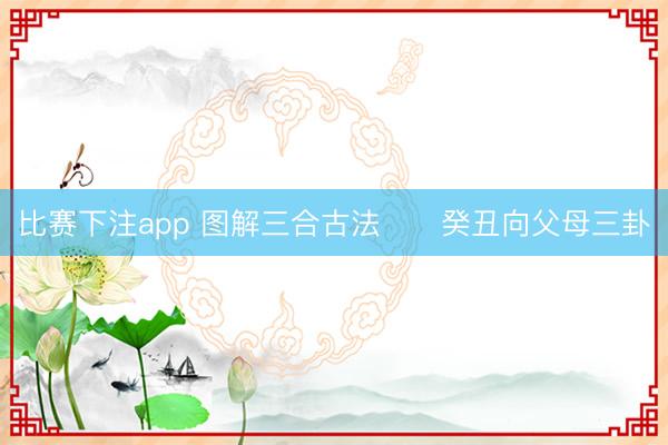 比赛下注app 图解三合古法      癸丑向父母三卦