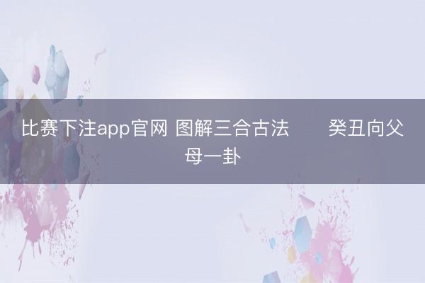 比赛下注app官网 图解三合古法      癸丑向父母一卦