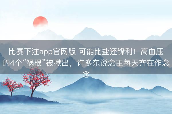 比赛下注app官网版 可能比盐还锋利！高血压的4个“祸根”被揪出，许多东说念主每天齐在作念