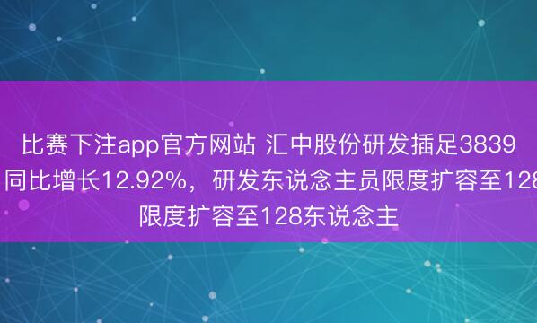 比赛下注app官方网站 汇中股份研发插足3839.94万元，同比增长12.92%，研发东说念主员限度扩容至128东说念主