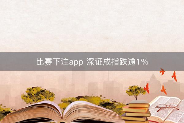 比赛下注app 深证成指跌逾1%