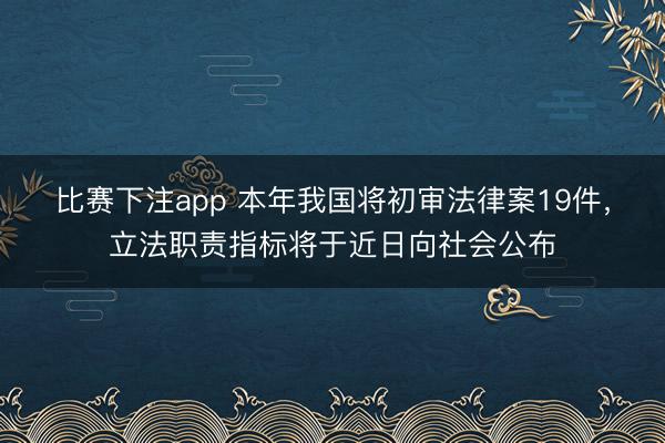 比赛下注app 本年我国将初审法律案19件，立法职责指标将于近日向社会公布
